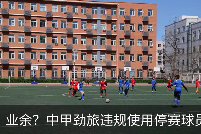 业余？中甲劲旅违规使用停赛球员！被判0-3负+罚4万 11轮不败终结