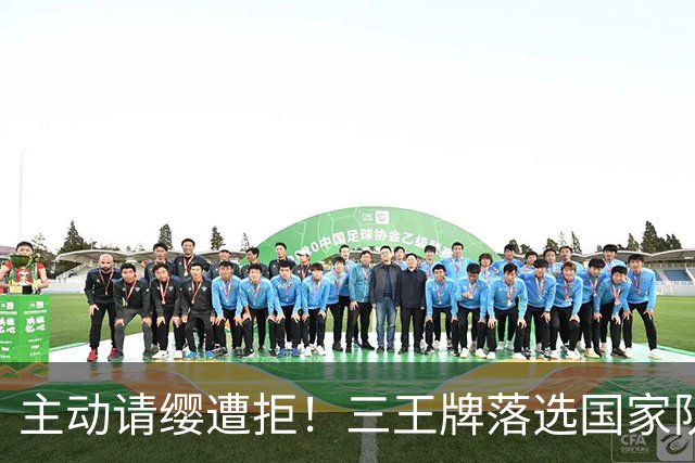 主动请缨遭拒！三王牌落选国家队原因曝光，郭士强这次无话可说