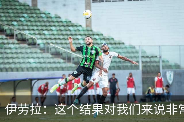 伊劳拉：这个结果对我们来说非常好；为雅凯的表现感到高兴
