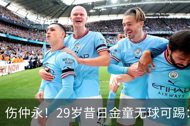 伤仲永！29岁昔日金童无球可踢：遭大巴黎解约 计划明年重返赛场