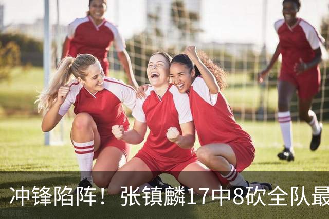 冲锋陷阵！张镇麟17中8砍全队最高28分外加3板4助 三分9中4