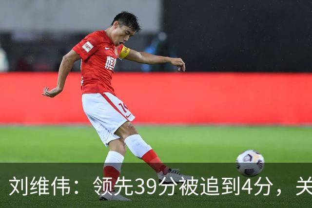 刘维伟：领先39分被追到4分，关键球经验有欠缺