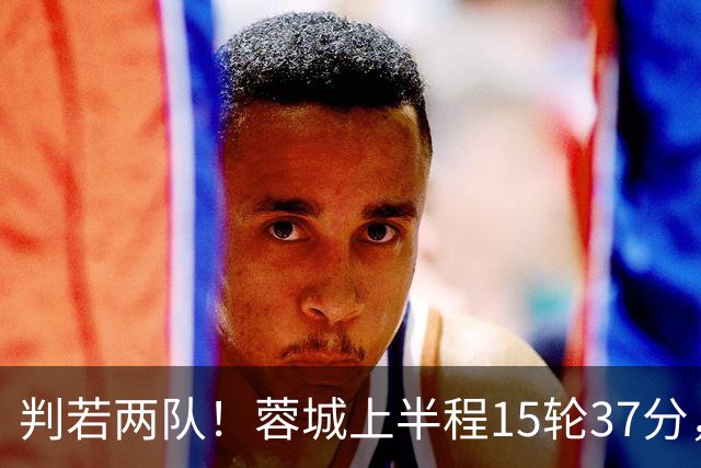 判若两队！蓉城上半程15轮37分，下半程14轮15分优势仅剩3分