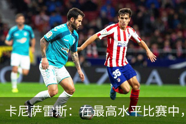 卡尼萨雷斯：在最高水平比赛中，维尼修斯只能给姆巴佩替补