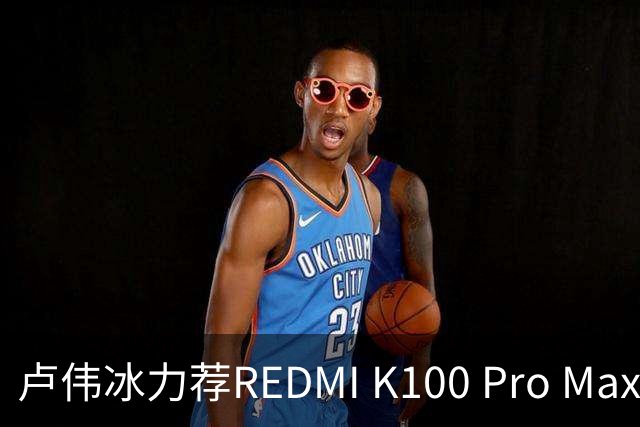卢伟冰力荐REDMI K100 Pro Max：全系可享国补 4-5K档首选手机