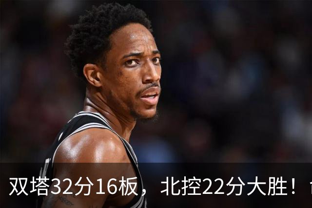 双塔32分16板，北控22分大胜！命中率高达67%，新疆下半场又崩了