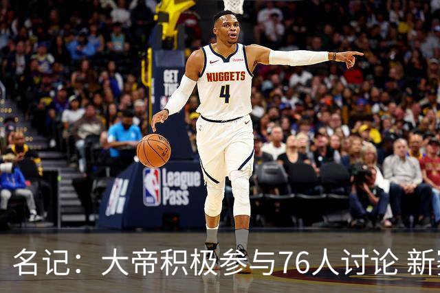 名记：大帝积极参与76人讨论 新赛季决定未来
