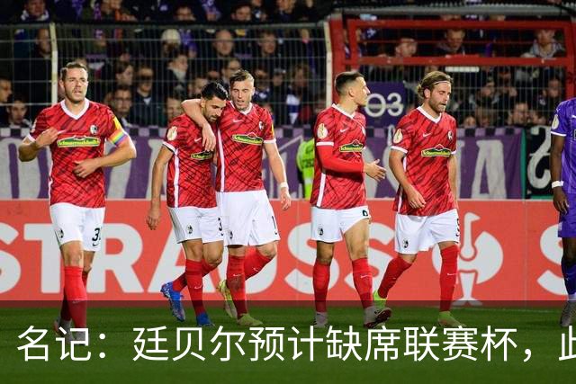 名记：廷贝尔预计缺席联赛杯，此次缺阵是出于预防性考虑