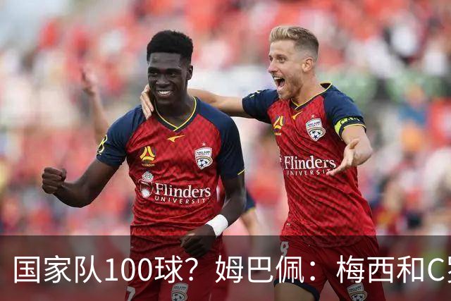 国家队100球？姆巴佩：梅西和C罗可以，我为什么不呢