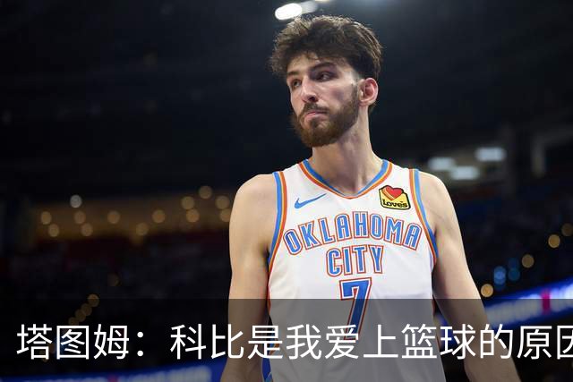 塔图姆：科比是我爱上篮球的原因，他从没有B计划我也没想过退路