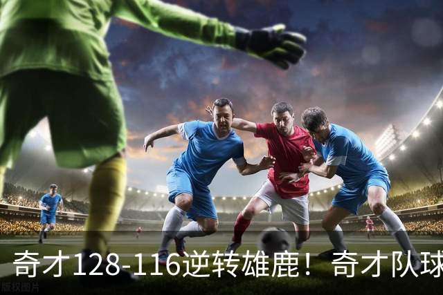 奇才128-116逆转雄鹿！奇才队球员评分：3人优秀，4人及格，3人低迷
