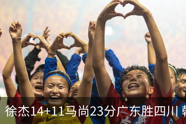 徐杰14+11马尚23分广东胜四川 韩硕砍19+6+6