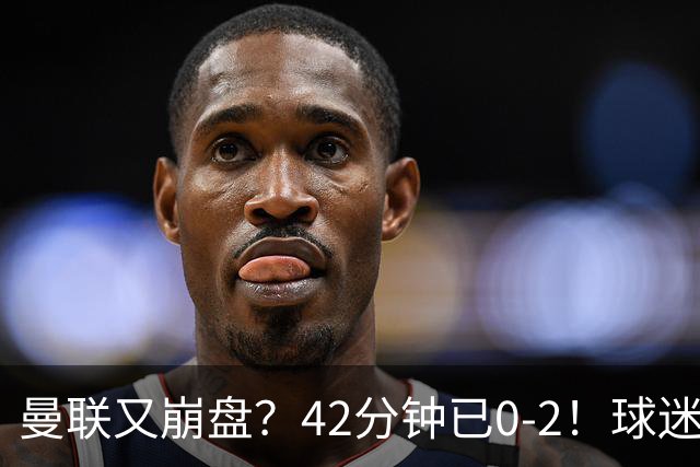 曼联又崩盘？42分钟已0-2！球迷失望集体退场 45岁卡里克脸色难看