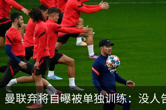 曼联弃将自曝被单独训练：没人告诉我为什么