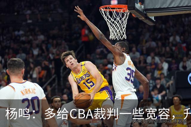 杨鸣：多给CBA裁判一些宽容，升降级了谁也不可能胡来