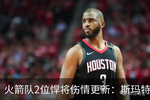 火箭队2位悍将伤情更新：斯玛特对战雄鹿大概率复出，申京或缺阵多场