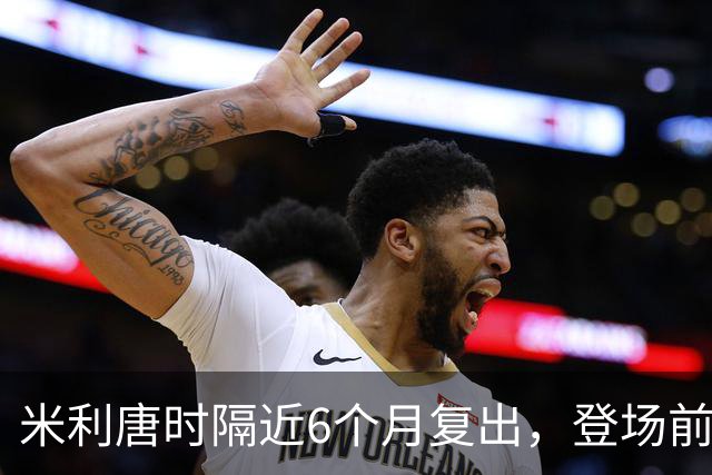 米利唐时隔近6个月复出，登场前反复摸平图斯的头