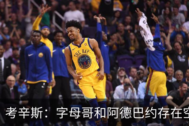 考辛斯：字母哥和阿德巴约存在空间问题 欧文可助热火