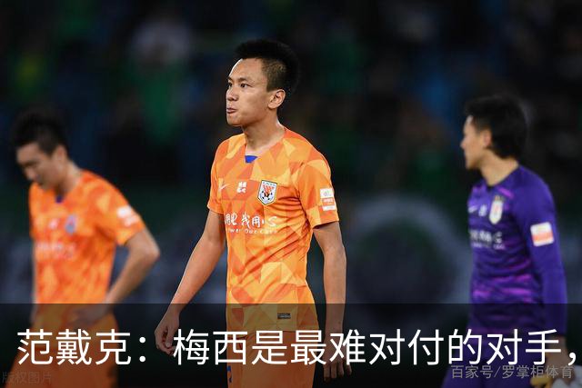 范戴克：梅西是最难对付的对手，是历史最佳