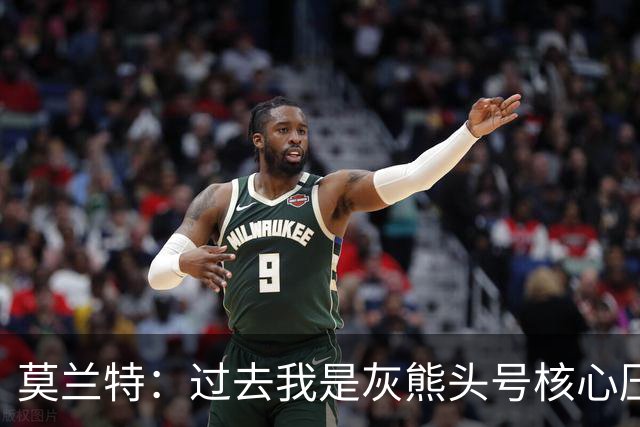 莫兰特：过去我是灰熊头号核心压力大，如今不用再过度消耗身体