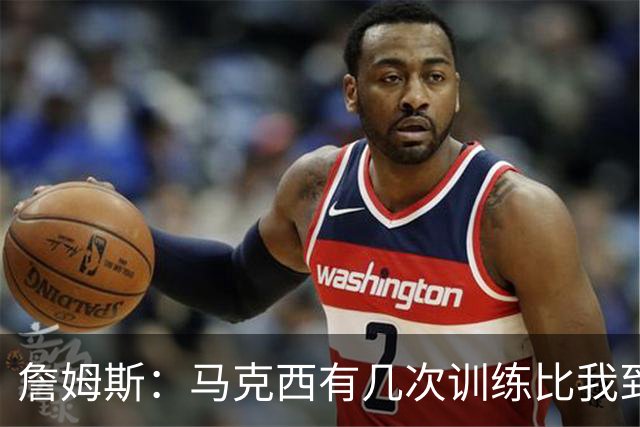 詹姆斯：马克西有几次训练比我到得早 后来我去得更早他就服气了