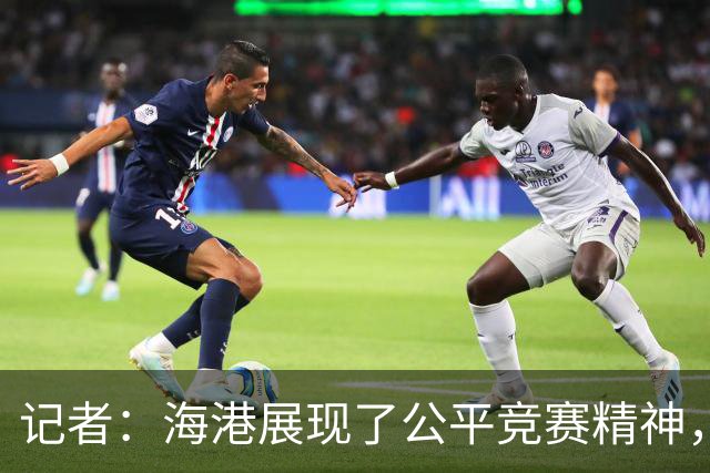 记者：海港展现了公平竞赛精神，也给蓉城创造了最好的夺冠环境