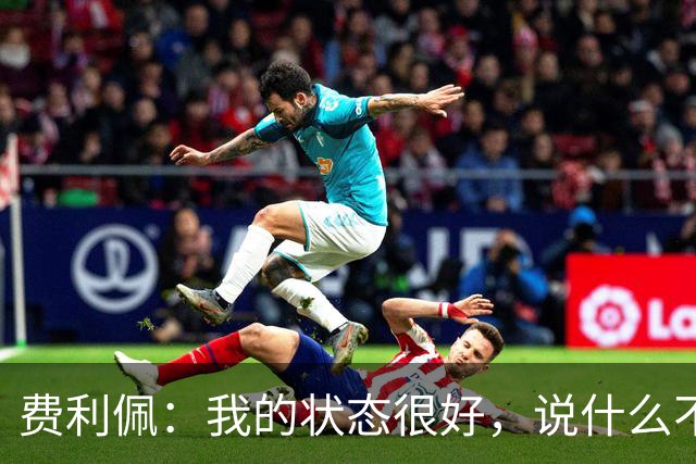 费利佩：我的状态很好，说什么不重要，我们要在场上拿出决心