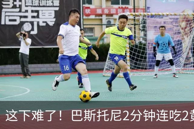 这下难了！巴斯托尼2分钟连吃2黄牌被罚下 国米十人迎战