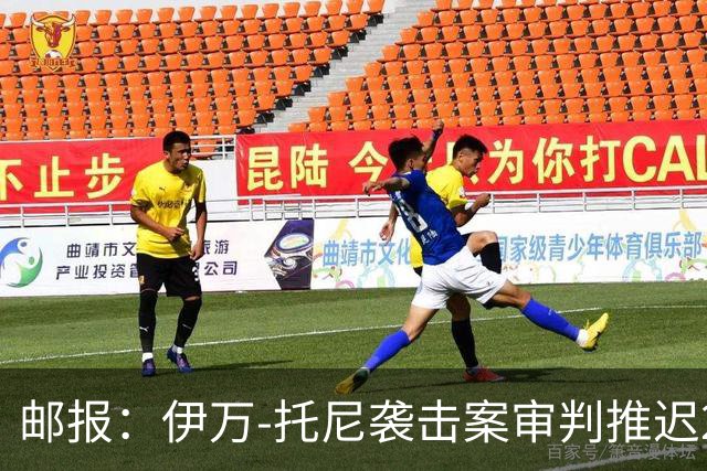 邮报：伊万-托尼袭击案审判推迟20个月，可能缺席2028欧洲杯