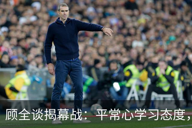 顾全谈揭幕战：平常心学习态度，当新帅会有压力，给足拉塞尔对抗