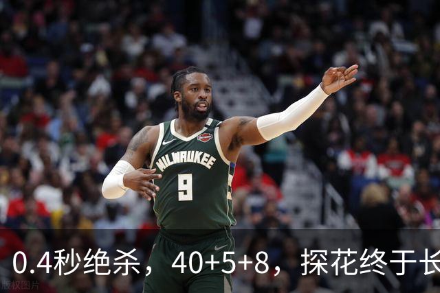 0.4秒绝杀，40+5+8，探花终于长舒一口气，老子回来了