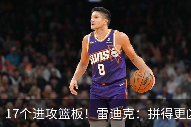 17个进攻篮板！雷迪克：拼得更凶才能赢球