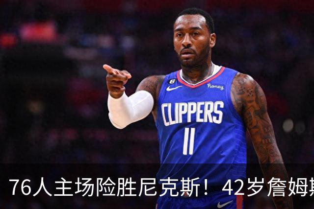 76人主场险胜尼克斯！42岁詹姆斯命中制胜球 单场20胜9板8助