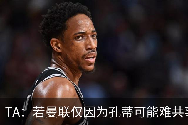 TA：若曼联仅因为孔蒂可能难共事而拒绝他，那更能说明高层的问题
